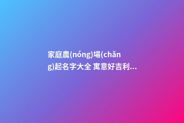 家庭農(nóng)場(chǎng)起名字大全 寓意好吉利公司名字,起名之家-第1張-公司起名-玄機(jī)派